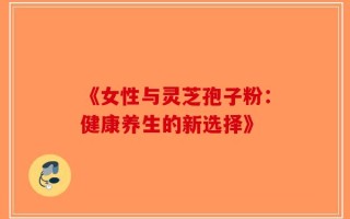 《女性与灵芝孢子粉：健康养生的新选择》