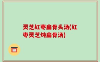 灵芝红枣扁骨头汤(红枣灵芝炖扁骨汤)