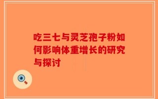 吃三七与灵芝孢子粉如何影响体重增长的研究与探讨