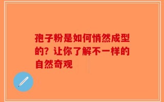 孢子粉是如何悄然成型的？让你了解不一样的自然奇观