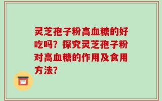 灵芝孢子粉高血糖的好吃吗？探究灵芝孢子粉对高血糖的作用及食用方法？