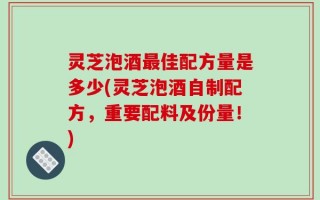 灵芝泡酒最佳配方量是多少(灵芝泡酒自制配方，重要配料及份量！)