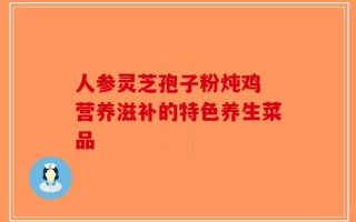 人参灵芝孢子粉炖鸡 营养滋补的特色养生菜品