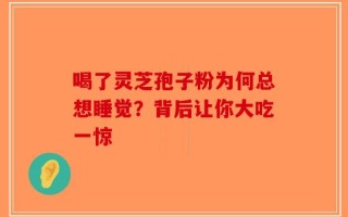 喝了灵芝孢子粉为何总想睡觉？背后让你大吃一惊