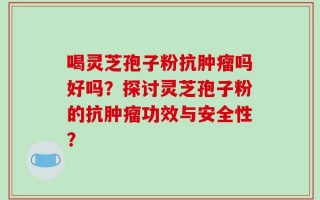 喝灵芝孢子粉抗肿瘤吗好吗？探讨灵芝孢子粉的抗肿瘤功效与安全性？