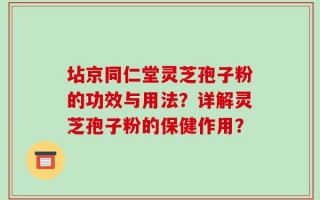 坫京同仁堂灵芝孢子粉的功效与用法？详解灵芝孢子粉的保健作用？
