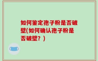 如何鉴定孢子粉是否破壁(如何确认孢子粉是否破壁？)