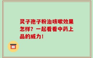 灵子孢子粉治咳嗽效果怎样？一起看看中药上品的威力！