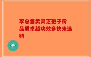 李总售卖灵芝孢子粉 品质卓越功效多快来选购