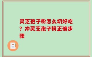 灵芝孢子粉怎么切好吃？冲灵芝孢子粉正确步骤