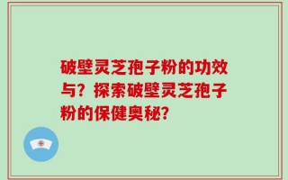 破壁灵芝孢子粉的功效与？探索破壁灵芝孢子粉的保健奥秘？