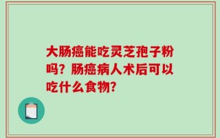 大肠癌能吃灵芝孢子粉吗？肠癌病人术后可以吃什么食物？