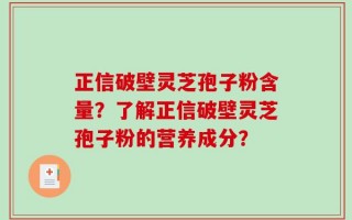 正信破壁灵芝孢子粉含量？了解正信破壁灵芝孢子粉的营养成分？