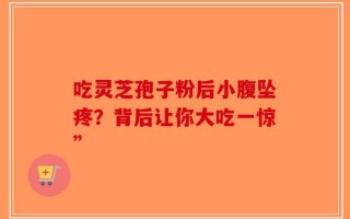 吃灵芝孢子粉后小腹坠疼？背后让你大吃一惊”