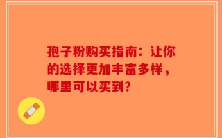 孢子粉购买指南：让你的选择更加丰富多样，哪里可以买到？