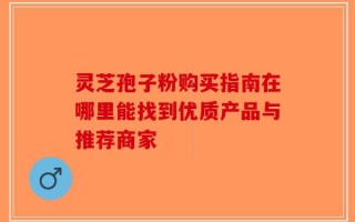灵芝孢子粉购买指南在哪里能找到优质产品与推荐商家