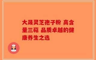 大晟灵芝孢子粉 高含量三萜 品质卓越的健康养生之选