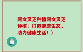 阿文灵芝种植阿文灵芝种植：打造健康生态，助力健康生活！)