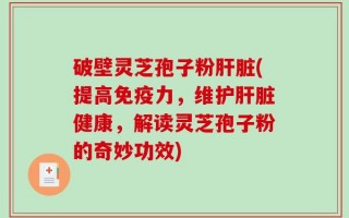 破壁灵芝孢子粉肝脏(提高免疫力，维护肝脏健康，解读灵芝孢子粉的奇妙功效)
