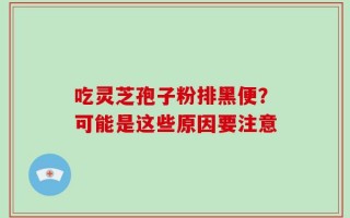 吃灵芝孢子粉排黑便？可能是这些原因要注意