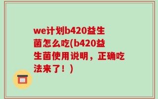 we计划b420益生菌怎么吃(b420益生菌使用说明，正确吃法来了！)