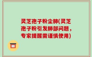 灵芝孢子粉尘肺(灵芝孢子粉引发肺部问题，专家提醒需谨慎使用)