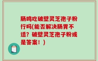 肠鸣吃破壁灵芝孢子粉行吗(能否解决肠胃不适？破壁灵芝孢子粉或是答案！)