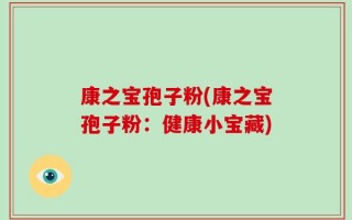 康之宝孢子粉(康之宝孢子粉：健康小宝藏)