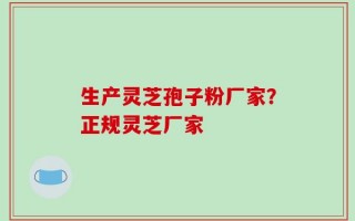 生产灵芝孢子粉厂家？正规灵芝厂家