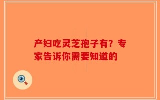 产妇吃灵芝孢子有？专家告诉你需要知道的