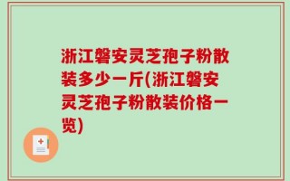 浙江磐安灵芝孢子粉散装多少一斤(浙江磐安灵芝孢子粉散装价格一览)