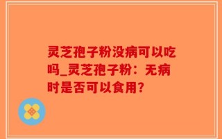 灵芝孢子粉没病可以吃吗_灵芝孢子粉：无病时是否可以食用？