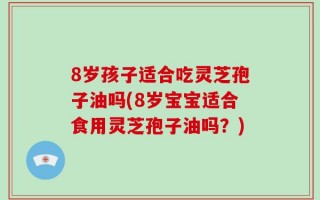 8岁孩子适合吃灵芝孢子油吗(8岁宝宝适合食用灵芝孢子油吗？)