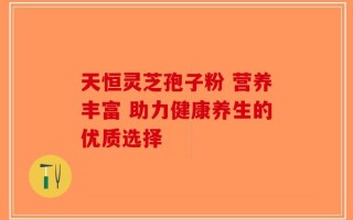 天恒灵芝孢子粉 营养丰富 助力健康养生的优质选择