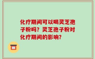 化疗期间可以喝灵芝孢子粉吗？灵芝孢子粉对化疗期间的影响？