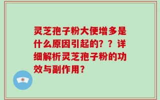 灵芝孢子粉大便增多是什么原因引起的？？详细解析灵芝孢子粉的功效与副作用？