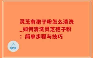 灵芝有孢子粉怎么清洗_如何清洗灵芝孢子粉：简单步骤与技巧