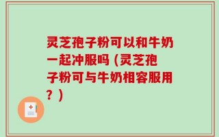 灵芝孢子粉可以和牛奶一起冲服吗 (灵芝孢子粉可与牛奶相容服用？)
