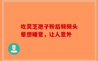 吃灵芝孢子粉后频频头晕想睡觉，让人意外