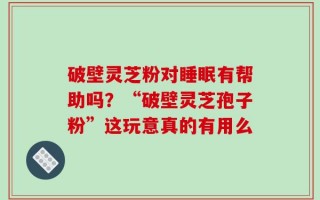 破壁灵芝粉对睡眠有帮助吗？“破壁灵芝孢子粉”这玩意真的有用么