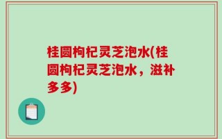 桂圆枸杞灵芝泡水(桂圆枸杞灵芝泡水，滋补多多)