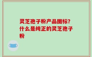 灵芝孢子粉产品图标？什么是纯正的灵芝孢子粉