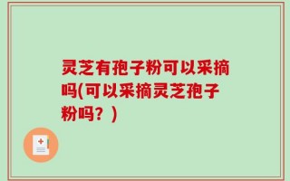 灵芝有孢子粉可以采摘吗(可以采摘灵芝孢子粉吗？)