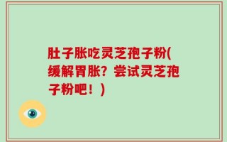 肚子胀吃灵芝孢子粉(缓解胃胀？尝试灵芝孢子粉吧！)