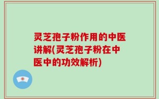 灵芝孢子粉作用的中医讲解(灵芝孢子粉在中医中的功效解析)