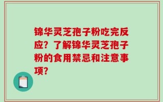 锦华灵芝孢子粉吃完反应？了解锦华灵芝孢子粉的食用禁忌和注意事项？