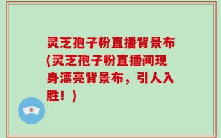 灵芝孢子粉直播背景布(灵芝孢子粉直播间现身漂亮背景布，引人入胜！)