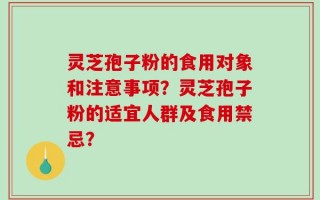 灵芝孢子粉的食用对象和注意事项？灵芝孢子粉的适宜人群及食用禁忌？