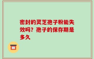 密封的灵芝孢子粉能失效吗？孢子的保存期是多久