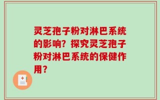 灵芝孢子粉对淋巴系统的影响？探究灵芝孢子粉对淋巴系统的保健作用？